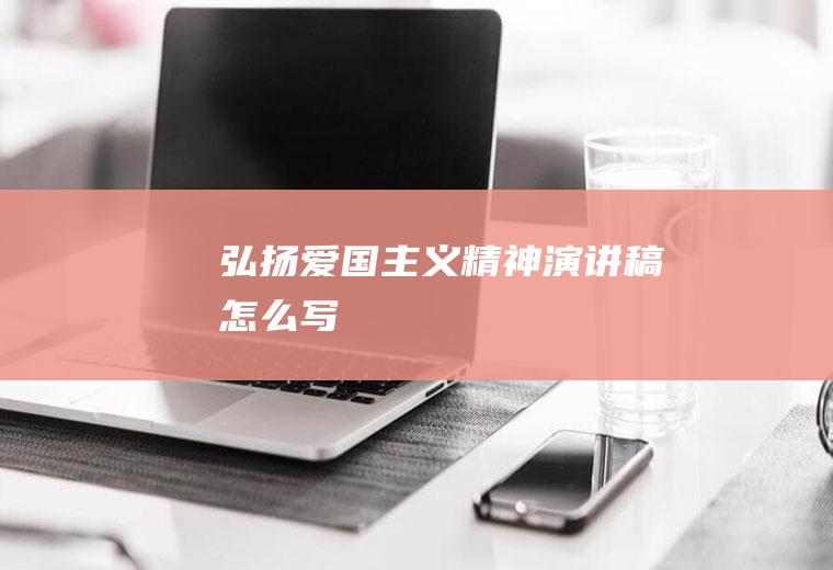弘扬爱国主义精神演讲稿怎么写