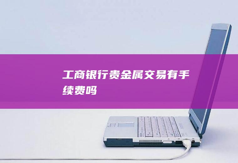 工商银行贵金属交易有手续费吗