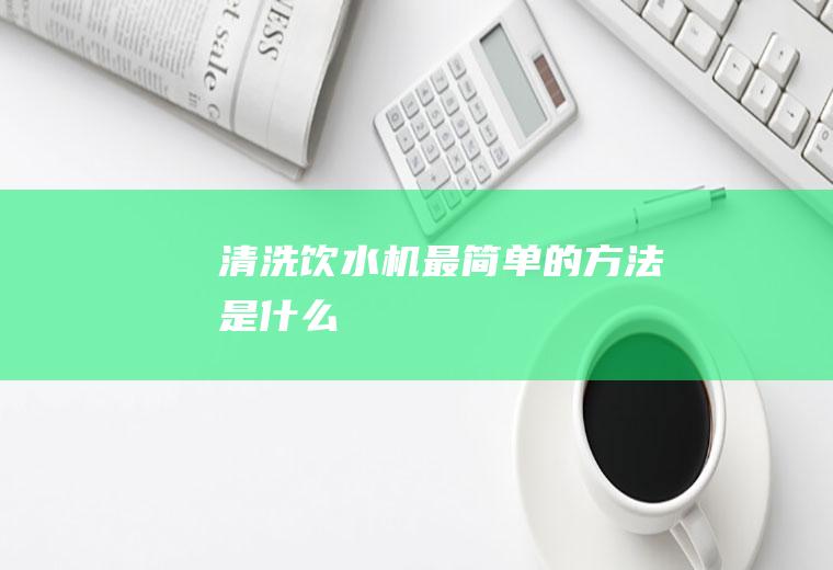 清洗饮水机最简单的方法是什么