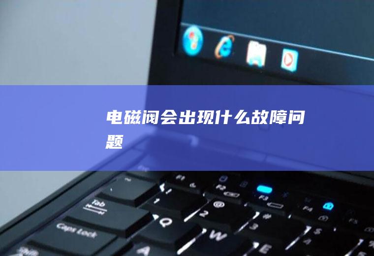 电磁阀会出现什么故障问题