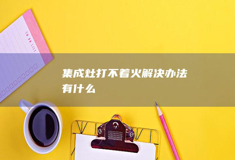 集成灶打不着火解决办法有什么