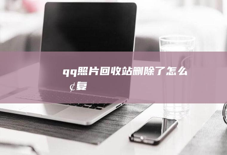 qq照片回收站删除了怎么恢复