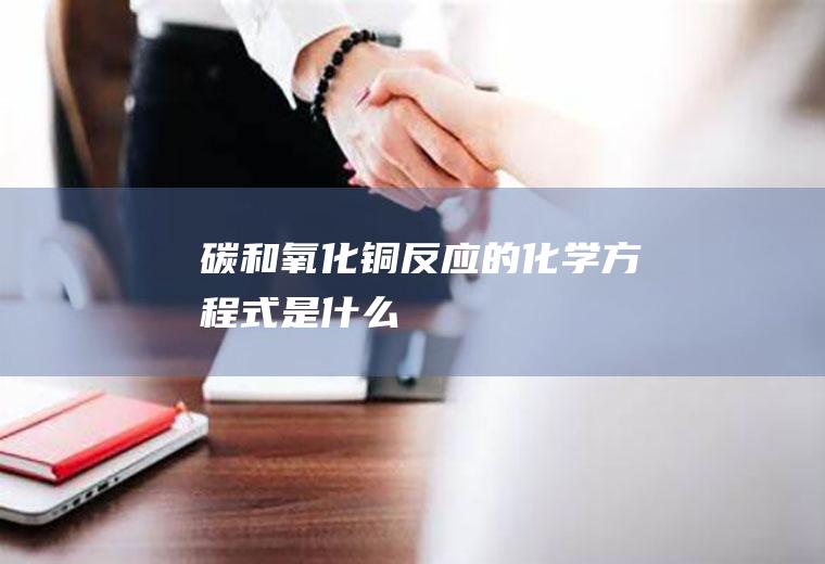 碳和氧化铜反应的化学方程式是什么