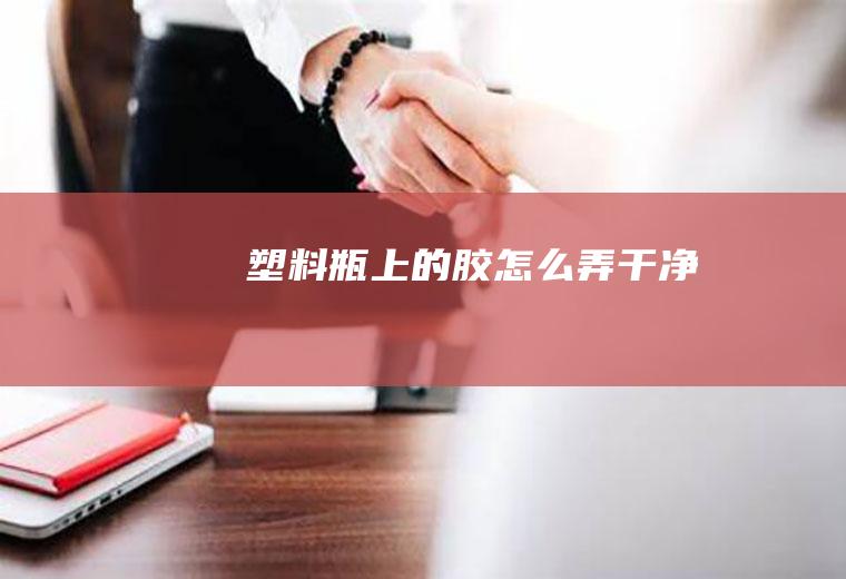 塑料瓶上的胶怎么弄干净