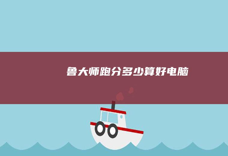 鲁大师跑分多少算好电脑