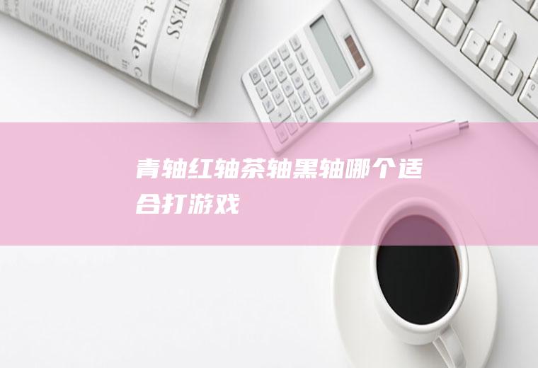 青轴红轴茶轴黑轴哪个适合打游戏