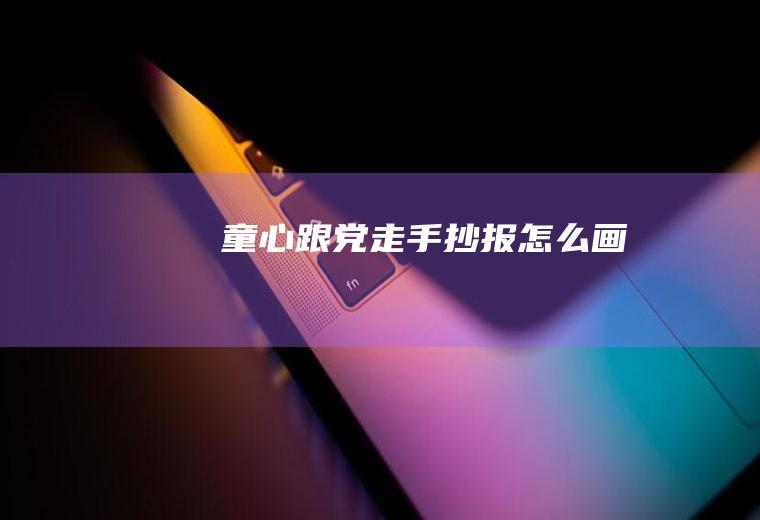 童心跟党走手抄报怎么画