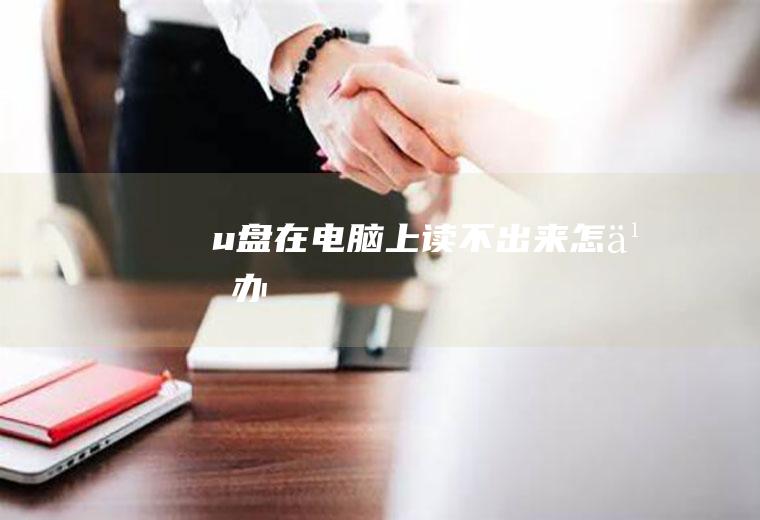 u盘在电脑上读不出来怎么办