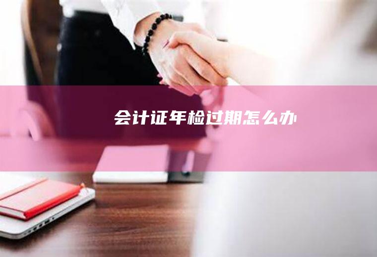 会计证年检过期怎么办
