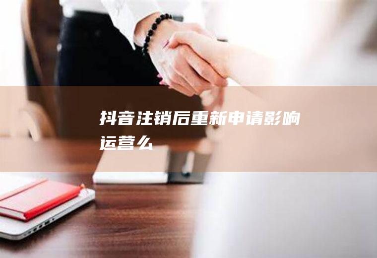 抖音注销后重新申请影响运营么