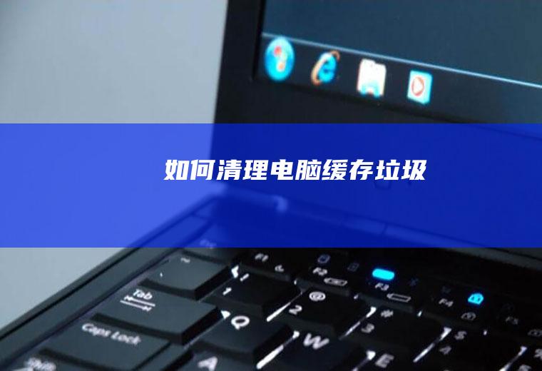 如何清理电脑缓存垃圾