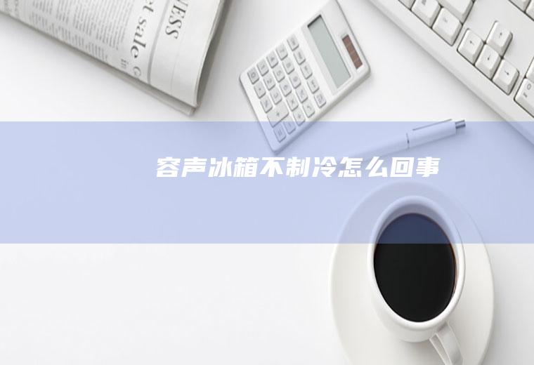 容声冰箱不制冷怎么回事