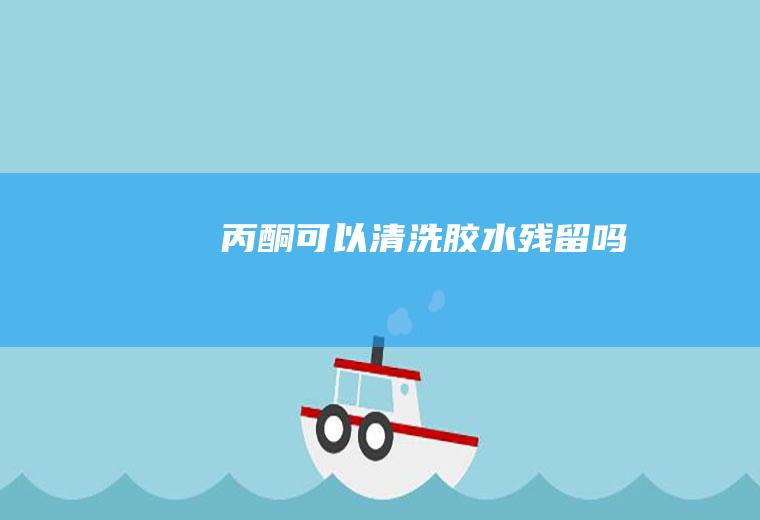 丙酮可以清洗胶水残留吗