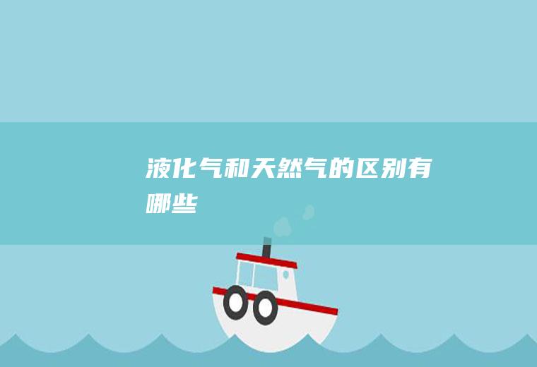 液化气和天然气的区别有哪些