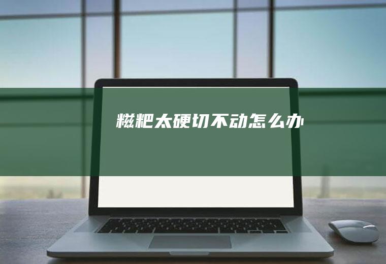 糍粑太硬切不动怎么办