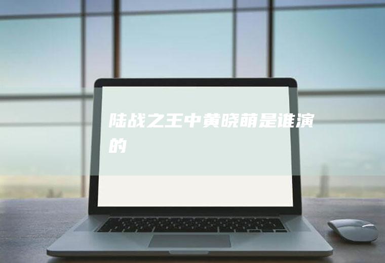 《陆战之王》中黄晓萌是谁演的