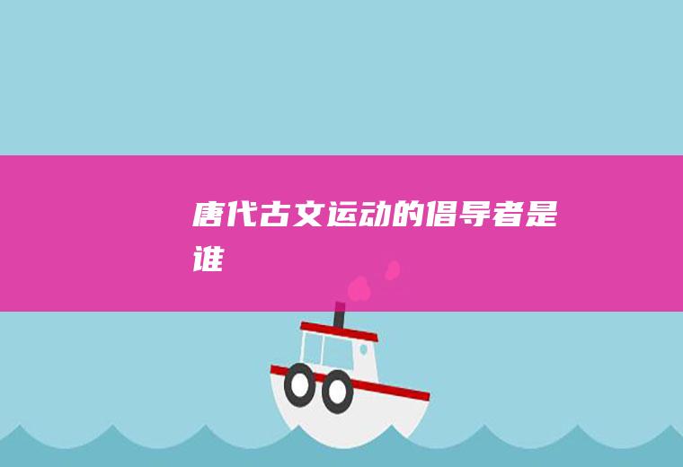 唐代古文运动的倡导者是谁