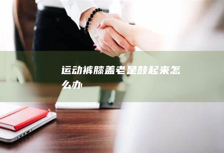 运动裤膝盖老是鼓起来怎么办