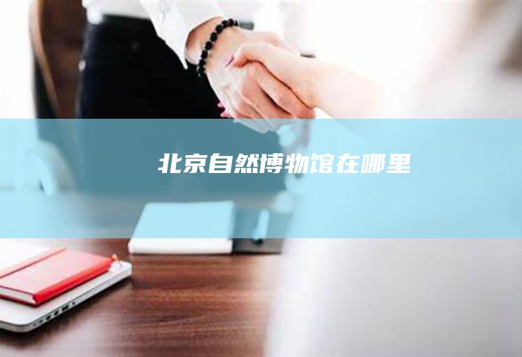 北京自然博物馆在哪里