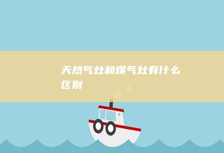 天然气灶和煤气灶有什么区别