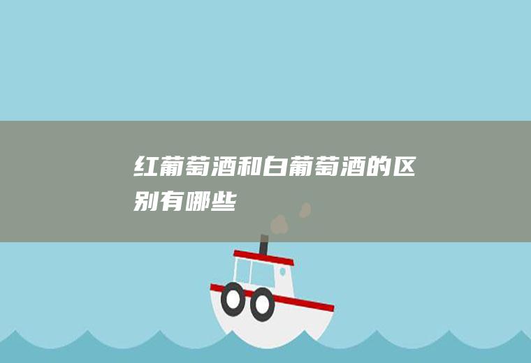 红葡萄酒和白葡萄酒的区别有哪些