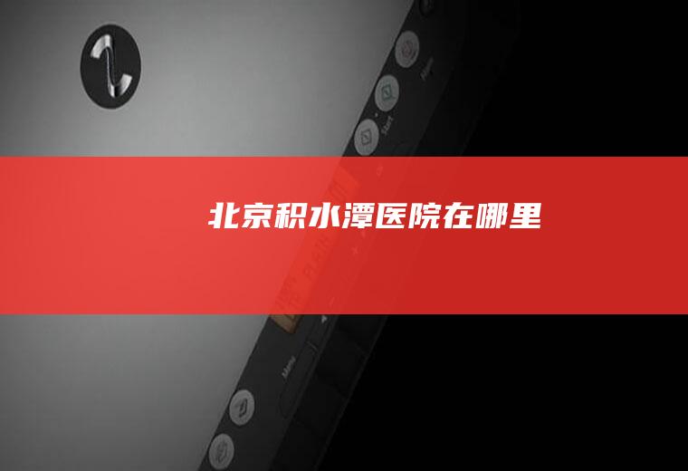 北京积水潭医院在哪里