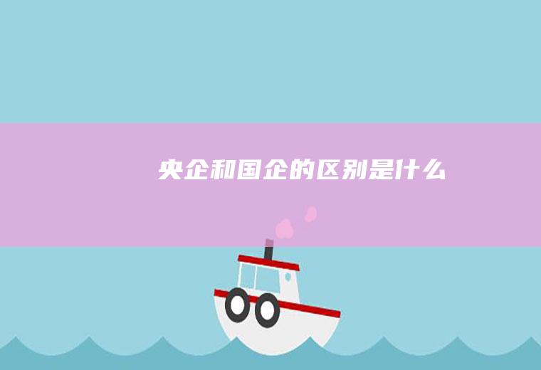 央企和国企的区别是什么