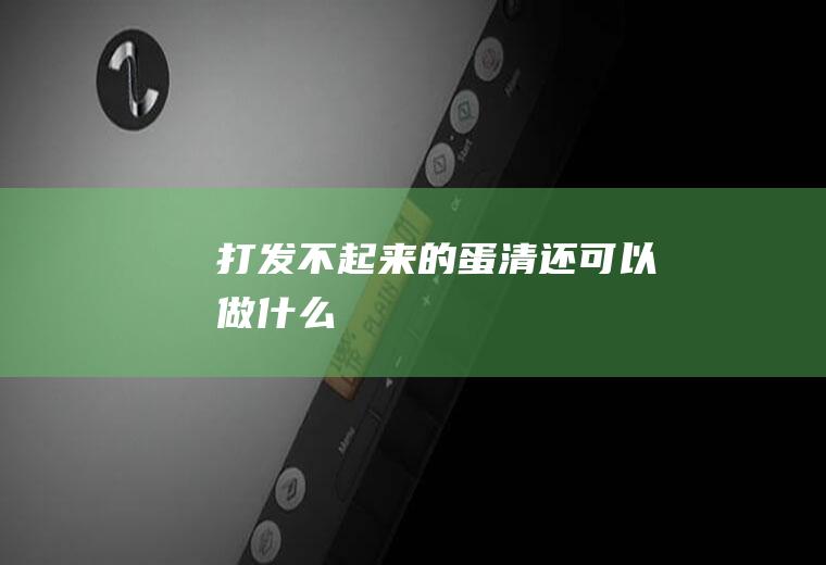 打发不起来的蛋清还可以做什么