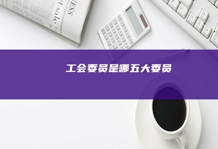 工会委员是哪五大委员