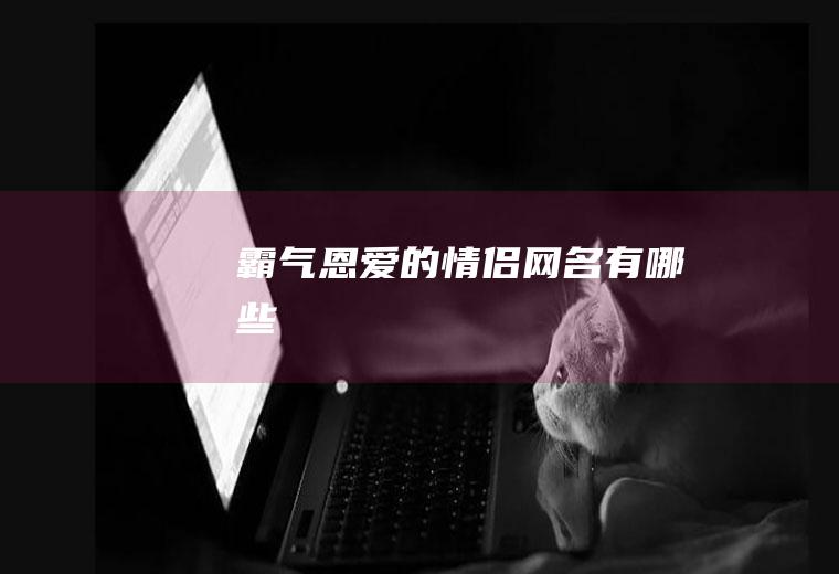 霸气恩爱的情侣网名有哪些