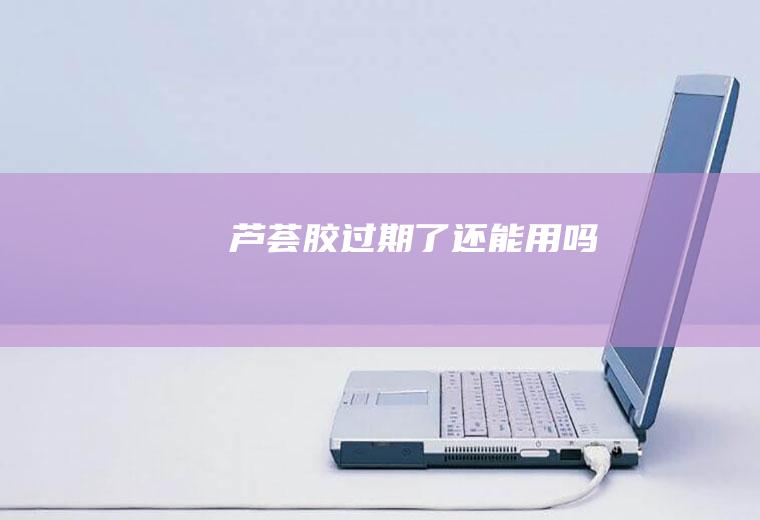 芦荟胶过期了还能用吗