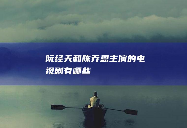 阮经天和陈乔恩主演的电视剧有哪些