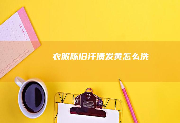 衣服陈旧汗渍发黄怎么洗