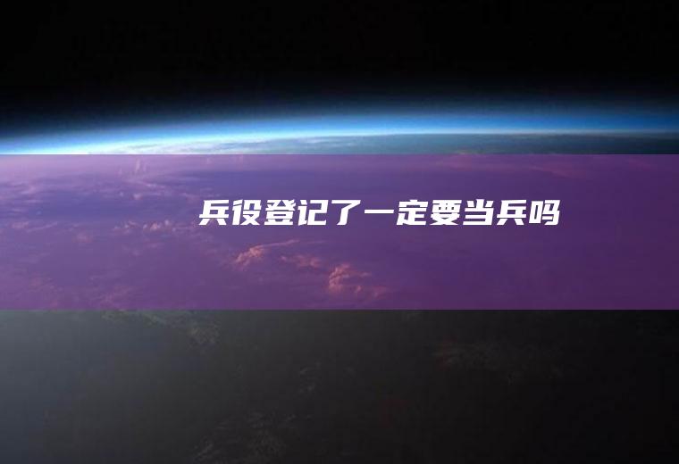兵役登记了一定要当兵吗