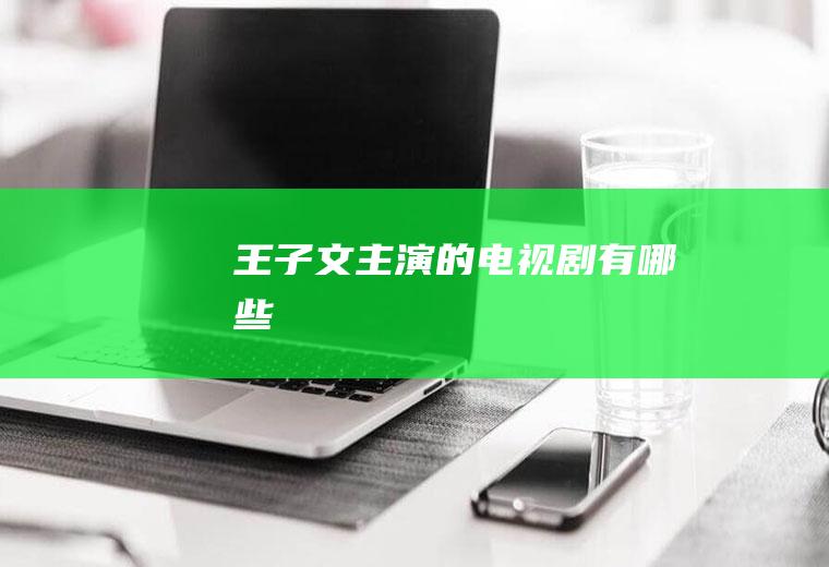 王子文主演的电视剧有哪些