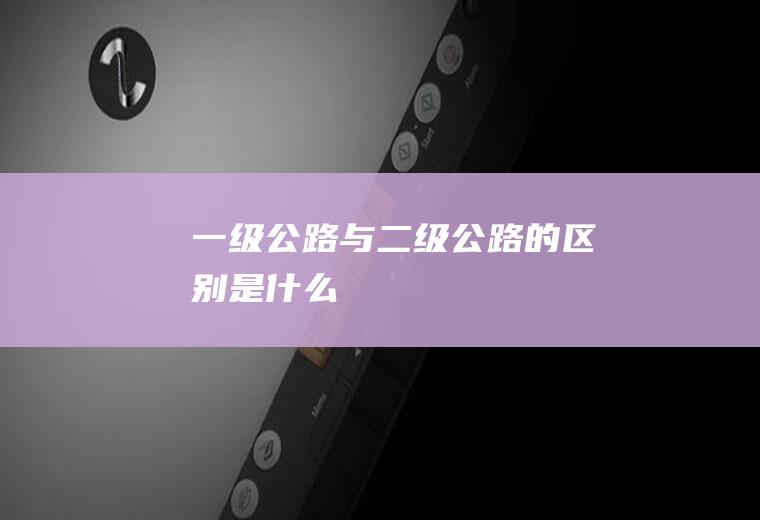 一级公路与二级公路的区别是什么