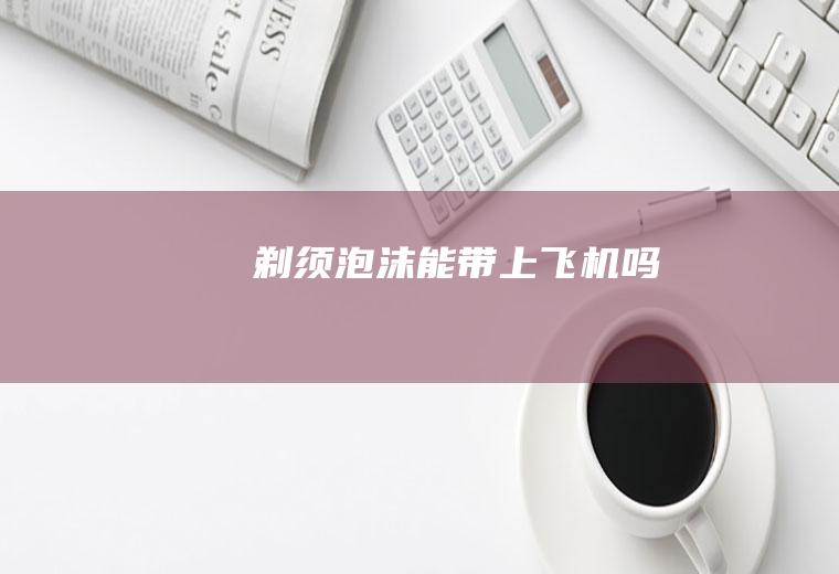 剃须泡沫能带上飞机吗