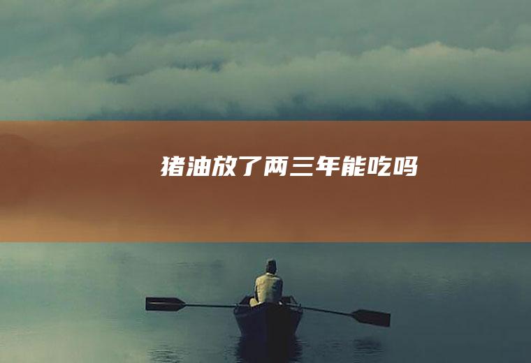 猪油放了两三年能吃吗