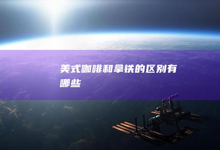 美式咖啡和拿铁的区别有哪些