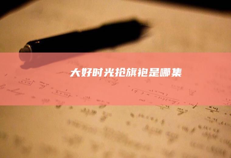《大好时光》抢旗袍是哪集