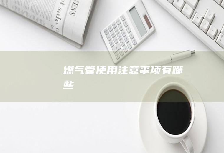 燃气管使用注意事项有哪些