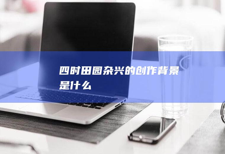 《四时田园杂兴》的创作背景是什么