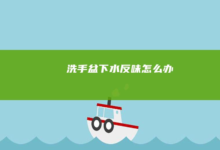 洗手盆下水反味怎么办
