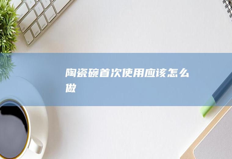 陶瓷碗首次使用应该怎么做