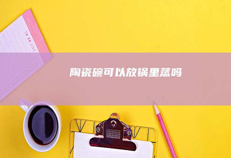 陶瓷碗可以放锅里蒸吗
