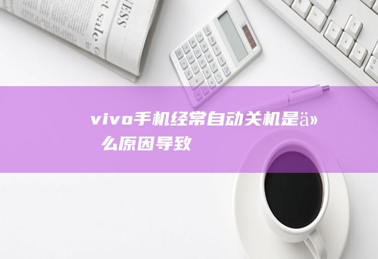 vivo手机经常自动关机是什么原因导致
