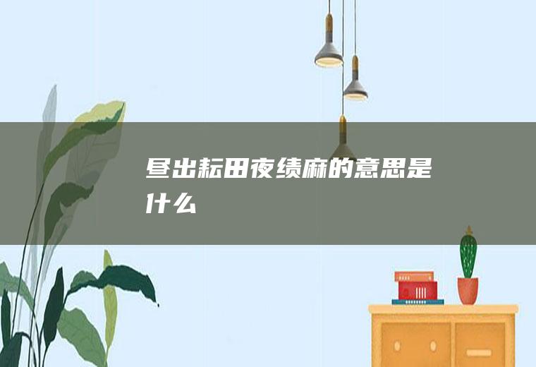 昼出耘田夜绩麻的意思是什么