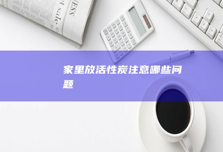 家里放活性炭注意哪些问题