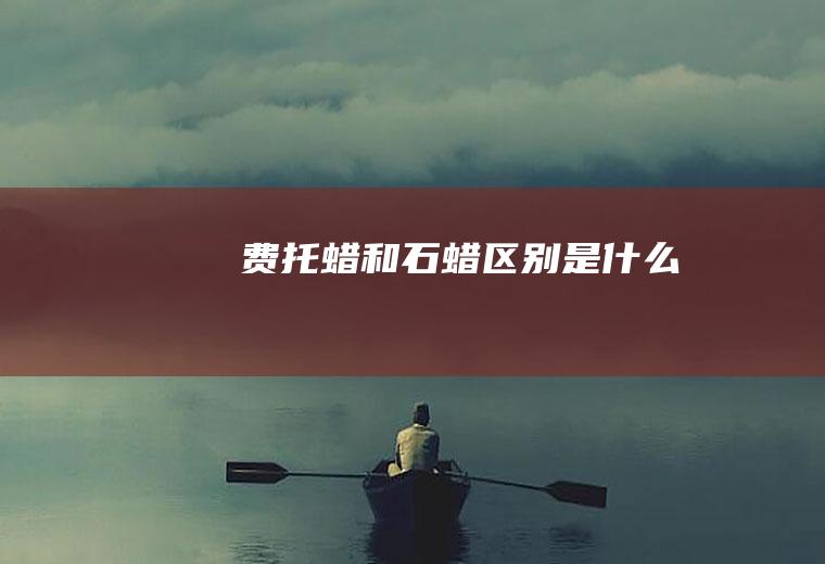 费托蜡和石蜡区别是什么