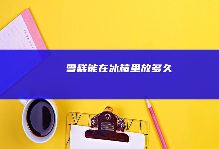 雪糕能在冰箱里放多久